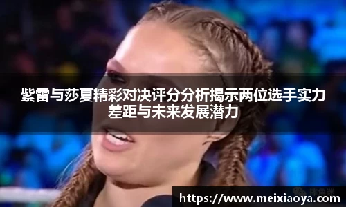 紫雷与莎夏精彩对决评分分析揭示两位选手实力差距与未来发展潜力